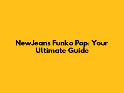 NewJeans Funko Pop: Your Ultimate Guide