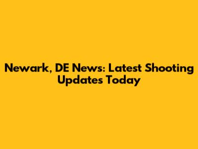 Newark, DE News: Latest Shooting Updates Today