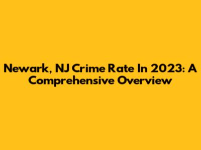 Newark, NJ Crime Rate In 2023: A Comprehensive Overview
