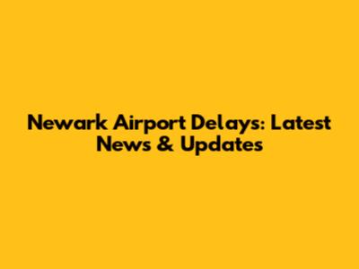 Newark Airport Delays: Latest News & Updates