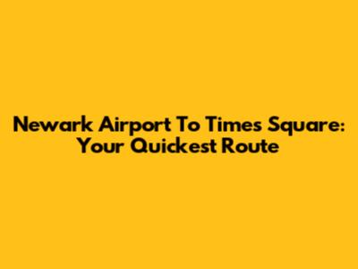 Newark Airport To Times Square: Your Quickest Route