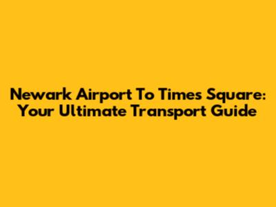 Newark Airport To Times Square: Your Ultimate Transport Guide