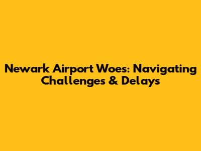 Newark Airport Woes: Navigating Challenges & Delays