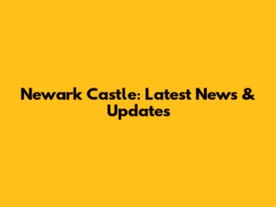 Newark Castle: Latest News & Updates