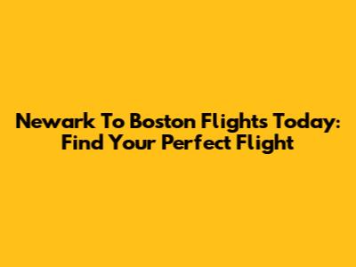 Newark To Boston Flights Today: Find Your Perfect Flight