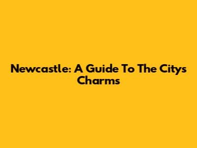 Newcastle: A Guide To The City's Charms