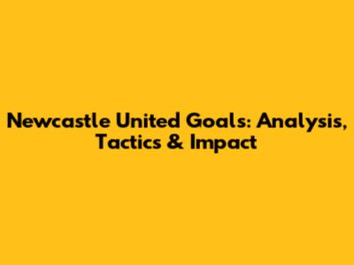 Newcastle United Goals: Analysis, Tactics & Impact