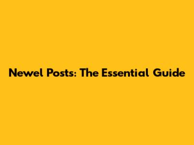 Newel Posts: The Essential Guide
