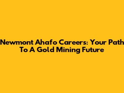 Newmont Ahafo Careers: Your Path To A Gold Mining Future