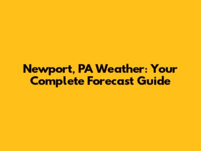 Newport, PA Weather: Your Complete Forecast Guide