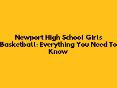 Newport High School Girls Basketball: Everything You Need To Know