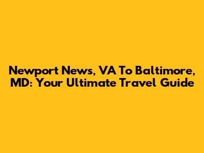 Newport News, VA To Baltimore, MD: Your Ultimate Travel Guide