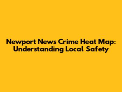 Newport News Crime Heat Map: Understanding Local Safety