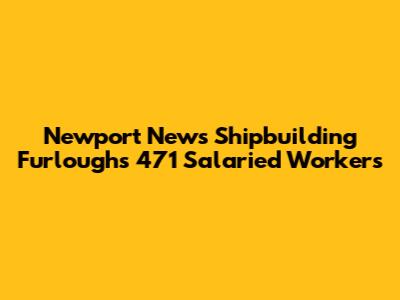 Newport News Shipbuilding Furloughs 471 Salaried Workers