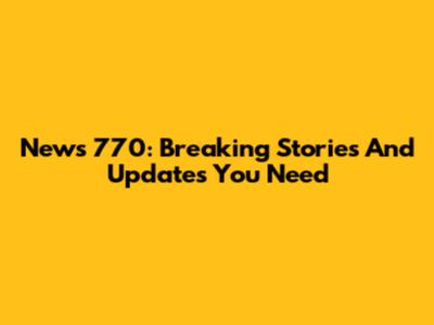 News 770: Breaking Stories And Updates You Need