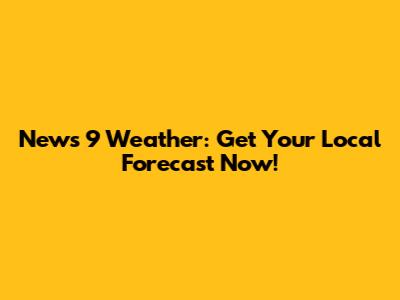 News 9 Weather: Get Your Local Forecast Now!