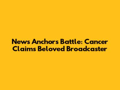 News Anchor's Battle: Cancer Claims Beloved Broadcaster