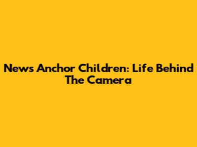 News Anchor Children: Life Behind The Camera