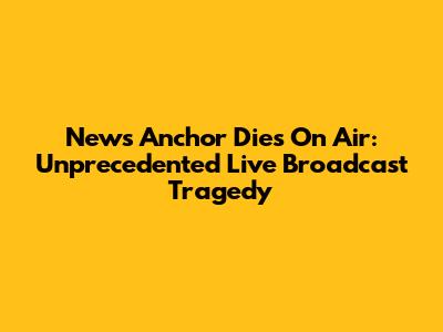 News Anchor Dies On Air: Unprecedented Live Broadcast Tragedy