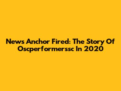 News Anchor Fired: The Story Of Oscperformerssc In 2020