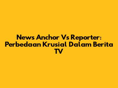 News Anchor Vs Reporter: Perbedaan Krusial Dalam Berita TV