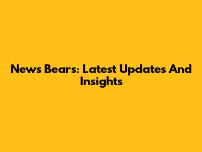 News Bears: Latest Updates And Insights