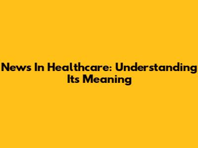 News In Healthcare: Understanding Its Meaning