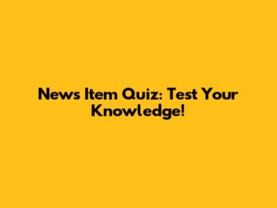 News Item Quiz: Test Your Knowledge!