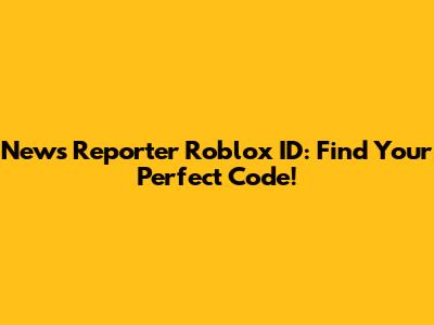 News Reporter Roblox ID: Find Your Perfect Code!