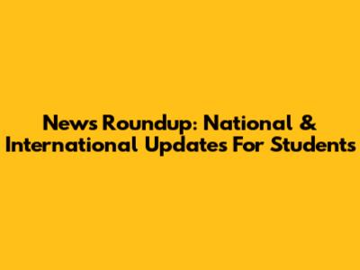 News Roundup: National & International Updates For Students