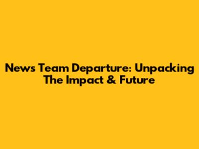 News Team Departure: Unpacking The Impact & Future