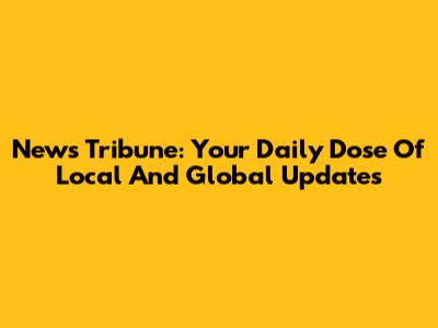 News Tribune: Your Daily Dose Of Local And Global Updates