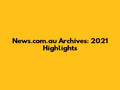 News.com.au Archives: 2021 Highlights