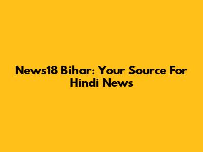 News18 Bihar: Your Source For Hindi News