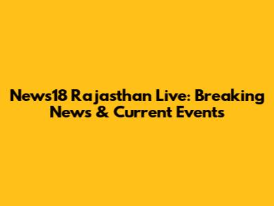 News18 Rajasthan Live: Breaking News & Current Events