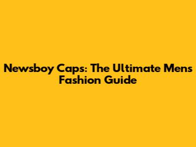 Newsboy Caps: The Ultimate Men's Fashion Guide