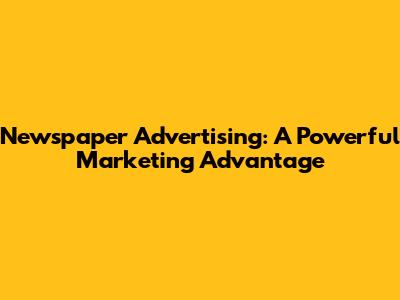 Newspaper Advertising: A Powerful Marketing Advantage