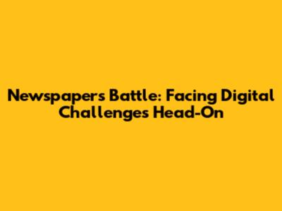 Newspapers' Battle: Facing Digital Challenges Head-On
