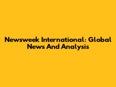 Newsweek International: Global News And Analysis