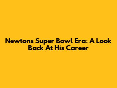 Newton's Super Bowl Era: A Look Back At His Career