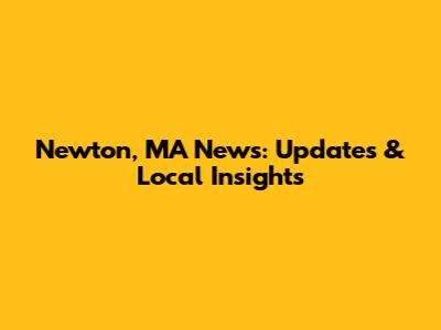 Newton, MA News: Updates & Local Insights