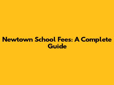 Newtown School Fees: A Complete Guide
