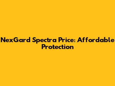 NexGard Spectra Price: Affordable Protection