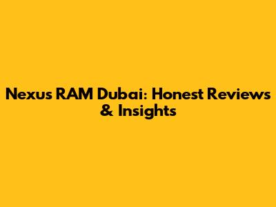 Nexus RAM Dubai: Honest Reviews & Insights