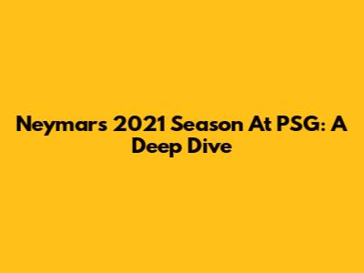 Neymar's 2021 Season At PSG: A Deep Dive