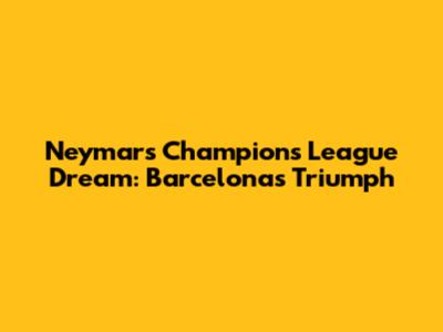 Neymar's Champions League Dream: Barcelona's Triumph