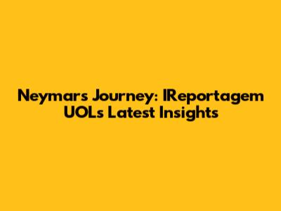 Neymar's Journey: IReportagem UOL's Latest Insights