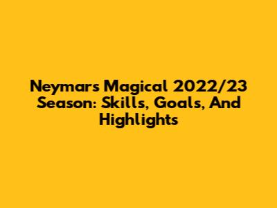 Neymar's Magical 2022/23 Season: Skills, Goals, And Highlights