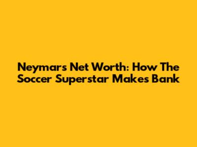 Neymar's Net Worth: How The Soccer Superstar Makes Bank