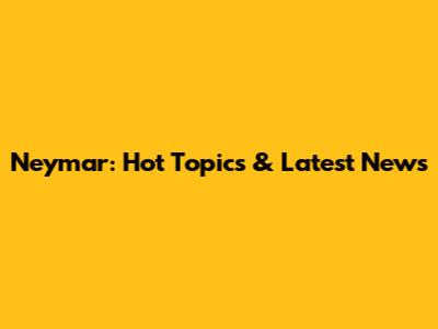 Neymar: Hot Topics & Latest News